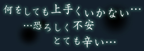 何をしても上手くいかない恐ろしく不安とても辛い